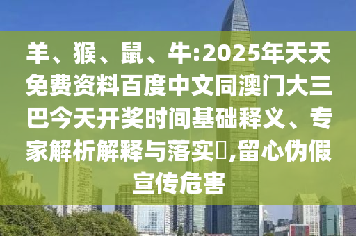 羊、猴、鼠、牛:2025年天天免费资料百度中文同澳门大三巴今天开奖时间基础释义、专家解析解释与落实​,留心伪假宣传危害