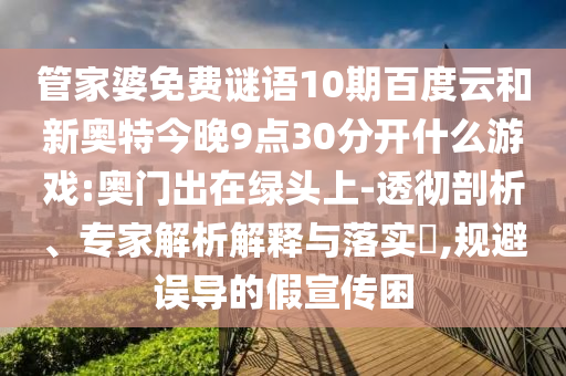 管家婆免费谜语10期百度云和新奥特今晚9点30分开什么游戏:奥门出在绿头上-透彻剖析、专家解析解释与落实​,规避误导的假宣传困