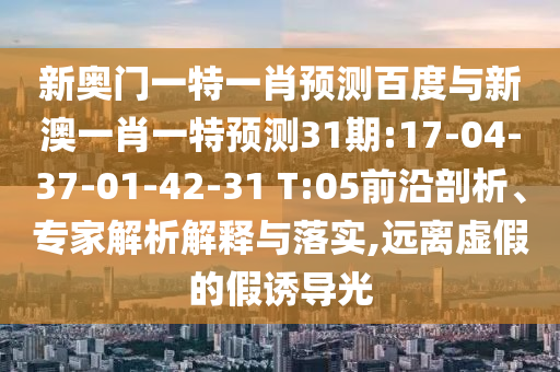 新奥门一特一肖预测百度与新澳一肖一特预测31期:17-04-37-01-42-31 T:05前沿剖析、专家解析解释与落实,远离虚假的假诱导光