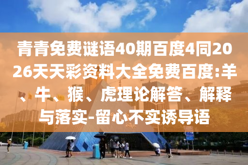 青青免费谜语40期百度4同2026天天彩资料大全免费百度:羊、牛、猴、虎理论解答、解释与落实-留心不实诱导语