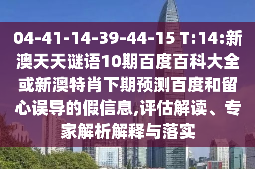 04-41-14-39-44-15 T:14:新澳天天谜语10期百度百科大全或新澳特肖下期预测百度和留心误导的假信息,评估解读、专家解析解释与落实