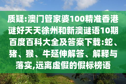 质疑:澳门管家婆100精准香港谜好天天徐州和新澳谜语10期百度百科大全及答案下载:蛇、猪、猴、牛延伸解答、解释与落实,远离虚假的假标榜语