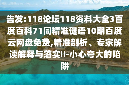 告发:118论坛118资料大全3百度百科71同精准谜语10期百度云网盘免费,精准剖析、专家解读解释与落实​-小心夸大的陷阱