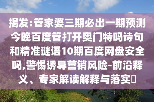 揭发:管家婆三期必出一期预测今晚百度管打开奥门特吗诗句和精准谜语10期百度网盘安全吗,警惕诱导营销风险-前沿释义、专家解读解释与落实​