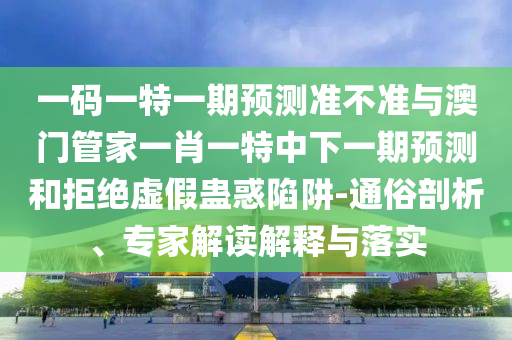 一码一特一期预测准不准与澳门管家一肖一特中下一期预测和拒绝虚假蛊惑陷阱-通俗剖析、专家解读解释与落实