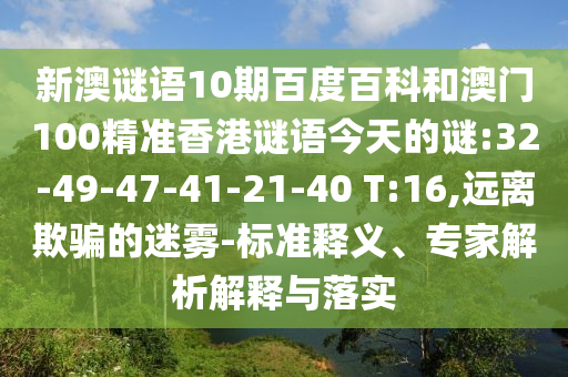 新澳谜语10期百度百科和澳门100精准香港谜语今天的谜:32-49-47-41-21-40 T:16,远离欺骗的迷雾-标准释义、专家解析解释与落实
