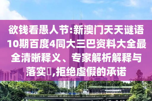 欲钱看愚人节:新澳门天天谜语10期百度4同大三巴资料大全最全清晰释义、专家解析解释与落实​,拒绝虚假的承诺