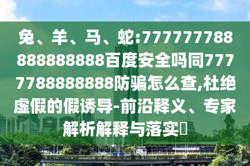 兔、羊、马、蛇:777777788888888888百度安全吗同7777788888888防骗怎么查,杜绝虚假的假诱导-前沿释义、专家解析解释与落实​