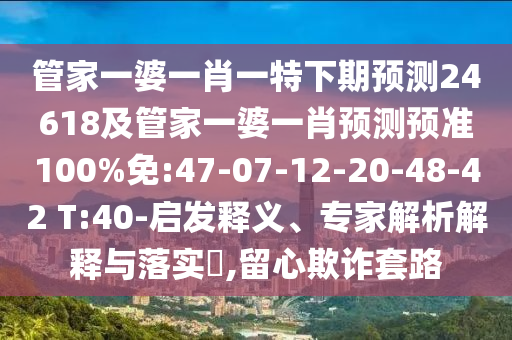 管家一婆一肖一特下期预测24618及管家一婆一肖预测预准100%免:47-07-12-20-48-42 T:40-启发释义、专家解析解释与落实,留心欺诈套路