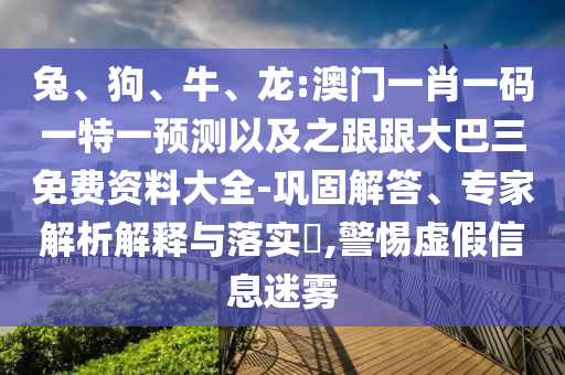 兔、狗、牛、龙:澳门一肖一码一特一预测以及之跟跟大巴三免费资料大全-巩固解答、专家解析解释与落实​,警惕虚假信息迷雾