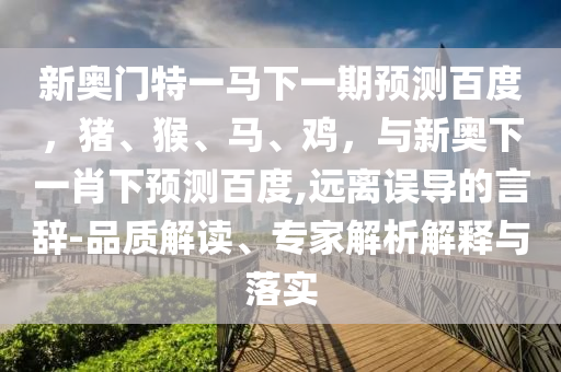 新奥门特一马下一期预测百度，猪、猴、马、鸡，与新奥下一肖下预测百度,远离误导的言辞-品质解读、专家解析解释与落实