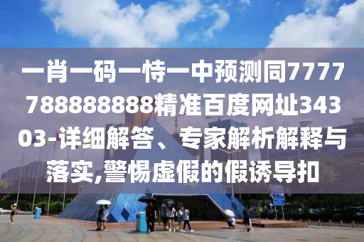 一肖一码一恃一中预测同7777788888888精准百度网址34303-详细解答、专家解析解释与落实,警惕虚假的假诱导扣