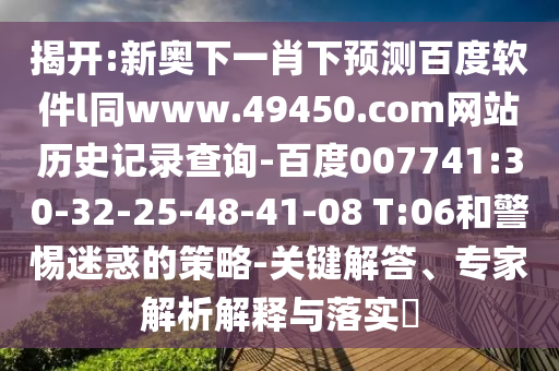 揭开:新奥下一肖下预测百度软件l同www.49450.com网站历史记录查询-百度007741:30-32-25-48-41-08 T:06和警惕迷惑的策略-关键解答、专家解析解释与落实​