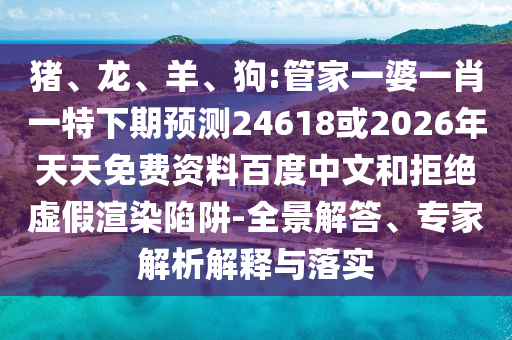 猪、龙、羊、狗:管家一婆一肖一特下期预测24618或2026年天天免费资料百度中文和拒绝虚假渲染陷阱-全景解答、专家解析解释与落实