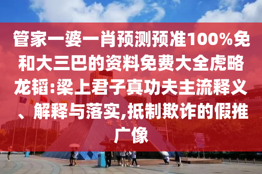 管家一婆一肖预测预准100%免和大三巴的资料免费大全虎略龙韬:梁上君子真功夫主流释义、解释与落实,抵制欺诈的假推广像