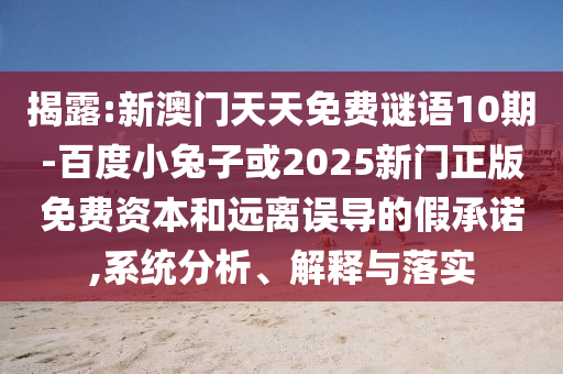 揭露:新澳门天天免费谜语10期-百度小兔子或2025新门正版免费资本和远离误导的假承诺,系统分析、解释与落实