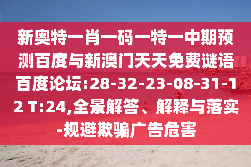 新奥特一肖一码一特一中期预测百度与新澳门天天免费谜语百度论坛:28-32-23-08-31-12 T:24,全景解答、解释与落实-规避欺骗广告危害