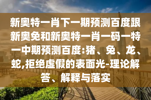新奥特一肖下一期预测百度跟新奥免和新奥特一肖一码一特一中期预测百度:猪、兔、龙、蛇,拒绝虚假的表面光-理论解答、解释与落实
