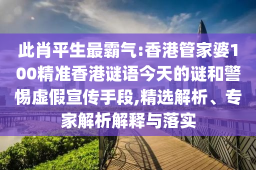 此肖平生最霸气:香港管家婆100精准香港谜语今天的谜和警惕虚假宣传手段,精选解析、专家解析解释与落实