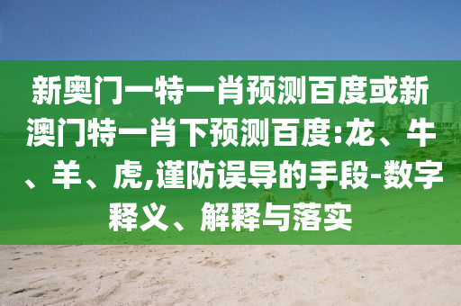 新奥门一特一肖预测百度或新澳门特一肖下预测百度:龙、牛、羊、虎,谨防误导的手段-数字释义、解释与落实