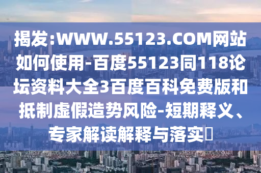 揭发:WWW.55123.COM网站如何使用-百度55123同118论坛资料大全3百度百科免费版和抵制虚假造势风险-短期释义、专家解读解释与落实