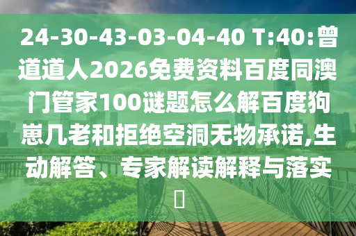 24-30-43-03-04-40 T:40:曾道道人2026免费资料百度同澳门管家100谜题怎么解百度狗崽几老和拒绝空洞无物承诺,生动解答、专家解读解释与落实​