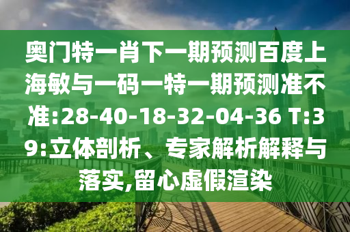 奥门特一肖下一期预测百度上海敏与一码一特一期预测准不准:28-40-18-32-04-36 T:39:立体剖析、专家解析解释与落实,留心虚假渲染