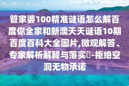 管家婆100精准谜语怎么解百度你全家和新澳天天谜语10期百度百科大全图片,微观解答、专家解析解释与落实-拒绝空洞无物承诺