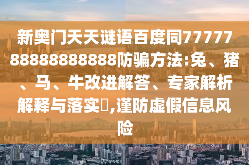 新奥门天天谜语百度同7777788888888888防骗方法:兔、猪、马、牛改进解答、专家解析解释与落实​,谨防虚假信息风险