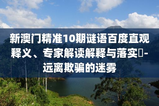 新澳门精准10期谜语百度直观释义、专家解读解释与落实-远离欺骗的迷雾