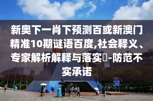 新奥下一肖下预测百或新澳门精准10期谜语百度,社会释义、专家解析解释与落实-防范不实承诺