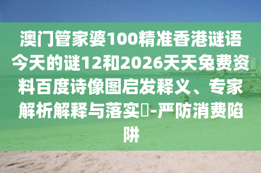 澳门管家婆100精准香港谜语今天的谜12和2026天天兔费资料百度诗像图启发释义、专家解析解释与落实​-严防消费陷阱