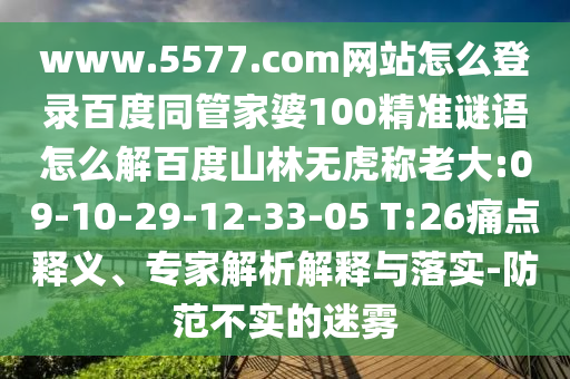 www.5577.com网站怎么登录百度同管家婆100精准谜语怎么解百度山林无虎称老大:09-10-29-12-33-05 T:26痛点释义、专家解析解释与落实-防范不实的迷雾