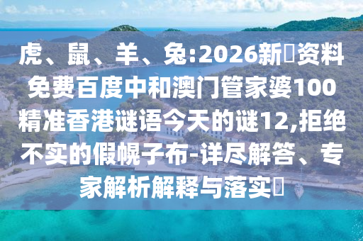 虎、鼠、羊、兔:2026新奧资料免费百度中和澳门管家婆100精准香港谜语今天的谜12,拒绝不实的假幌子布-详尽解答、专家解析解释与落实​