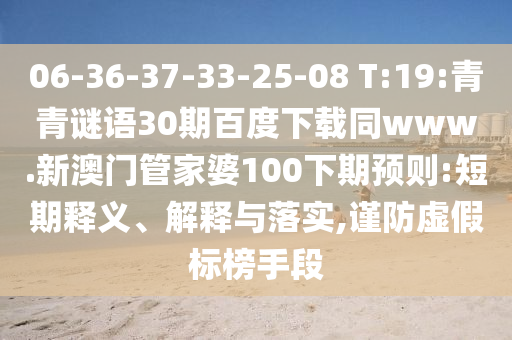 06-36-37-33-25-08 T:19:青青谜语30期百度下载同www.新澳门管家婆100下期预则:短期释义、解释与落实,谨防虚假标榜手段