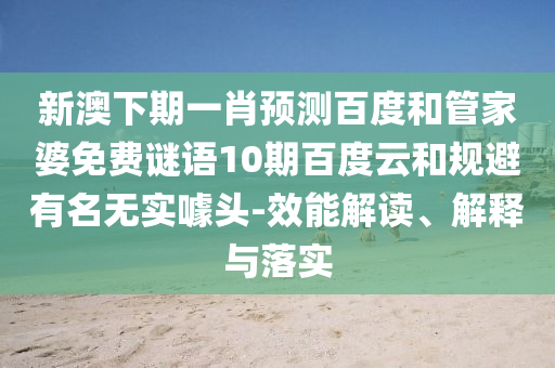新澳下期一肖预测百度和管家婆免费谜语10期百度云和规避有名无实噱头-效能解读、解释与落实