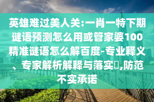 英雄难过美人关:一肖一特下期谜语预测怎么用或管家婆100精准谜语怎么解百度-专业释义、专家解析解释与落实​,防范不实承诺