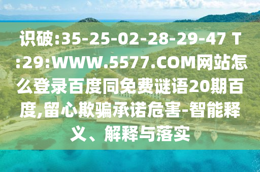 识破:35-25-02-28-29-47 T:29:WWW.5577.COM网站怎么登录百度同免费谜语20期百度,留心欺骗承诺危害-智能释义、解释与落实
