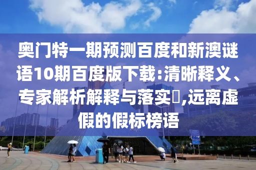 奥门特一期预测百度和新澳谜语10期百度版下载:清晰释义、专家解析解释与落实​,远离虚假的假标榜语