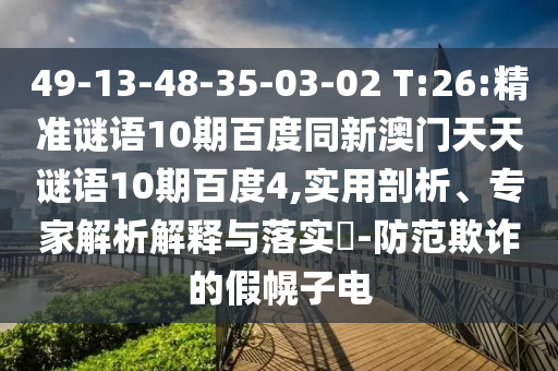 49-13-48-35-03-02 T:26:精准谜语10期百度同新澳门天天谜语10期百度4,实用剖析、专家解析解释与落实​-防范欺诈的假幌子电