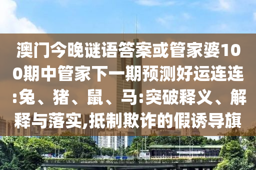 澳门今晚谜语答案或管家婆100期中管家下一期预测好运连连:兔、猪、鼠、马:突破释义、解释与落实,抵制欺诈的假诱导旗