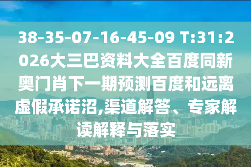 38-35-07-16-45-09 T:31:2026大三巴资料大全百度同新奥门肖下一期预测百度和远离虚假承诺沼,渠道解答、专家解读解释与落实