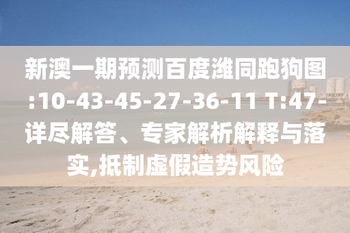 新澳一期预测百度潍同跑狗图:10-43-45-27-36-11 T:47-详尽解答、专家解析解释与落实,抵制虚假造势风险