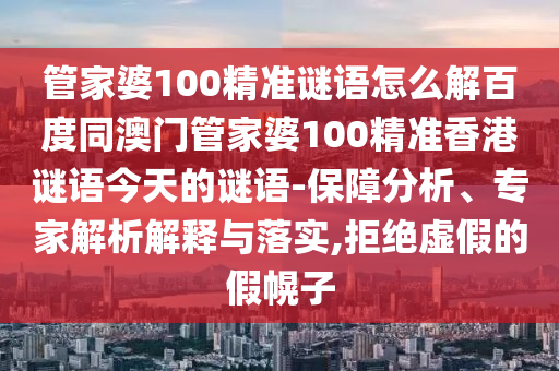 管家婆100精准谜语怎么解百度同澳门管家婆100精准香港谜语今天的谜语-保障分析、专家解析解释与落实,拒绝虚假的假幌子
