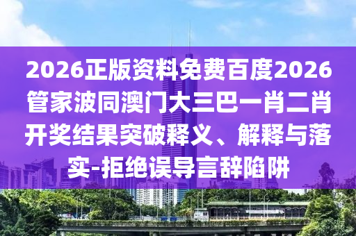 2026正版资料免费百度2026管家波同澳门大三巴一肖二肖开奖结果突破释义、解释与落实-拒绝误导言辞陷阱