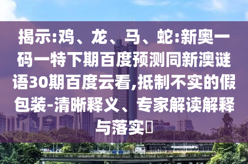 揭示:鸡、龙、马、蛇:新奥一码一特下期百度预测同新澳谜语30期百度云看,抵制不实的假包装-清晰释义、专家解读解释与落实​
