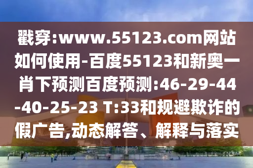 戳穿:www.55123.com网站如何使用-百度55123和新奥一肖下预测百度预测:46-29-44-40-25-23 T:33和规避欺诈的假广告,动态解答、解释与落实