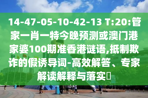 14-47-05-10-42-13 T:20:管家一肖一特今晚预测或澳门港家婆100期准香港谜语,抵制欺诈的假诱导词-高效解答、专家解读解释与落实