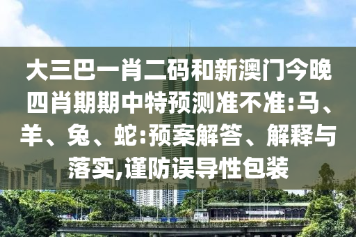 大三巴一肖二码和新澳门今晚四肖期期中特预测准不准:马、羊、兔、蛇:预案解答、解释与落实,谨防误导性包装
