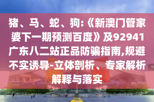 猪、马、蛇、狗:《新澳门管家婆下一期预测百度》及92941广东八二站正品防骗指南,规避不实诱导-立体剖析、专家解析解释与落实